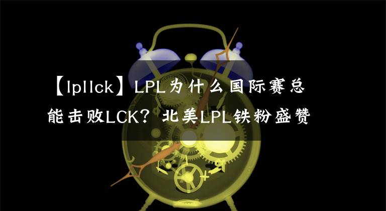 【lpllck】LPL为什么国际赛总能击败LCK？北美LPL铁粉盛赞双败赛制