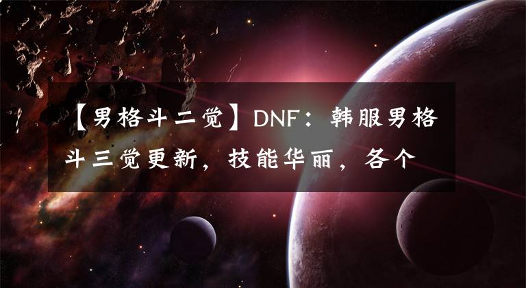【男格斗二觉】DNF：韩服男格斗三觉更新，技能华丽，各个毁天灭地