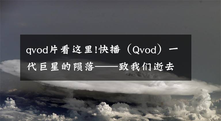 qvod片看这里!快播（Qvod）一代巨星的陨落——致我们逝去的青春