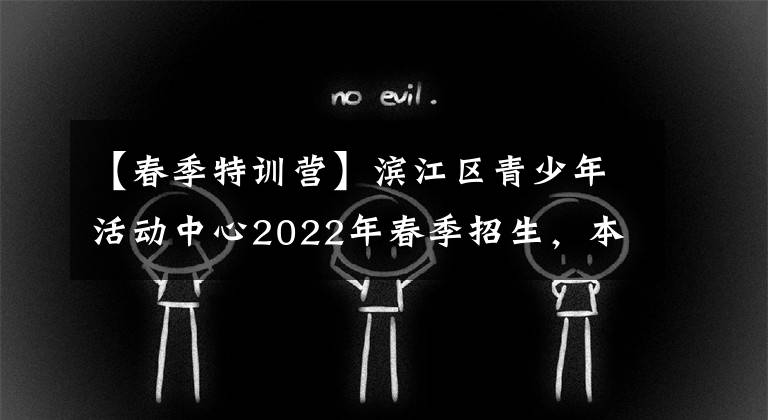 【春季特训营】滨江区青少年活动中心2022年春季招生，本周六启动！