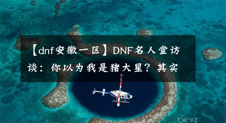 【dnf安徽一区】DNF名人堂访谈：你以为我是猪大星？其实我是鬼畜king哒！