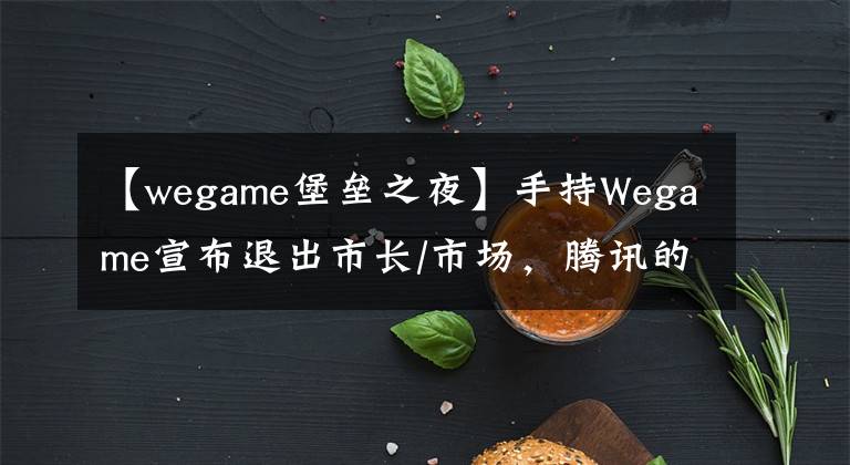 【wegame堡垒之夜】手持Wegame宣布退出市长/市场，腾讯的“中国队”梦想如何当场破灭？