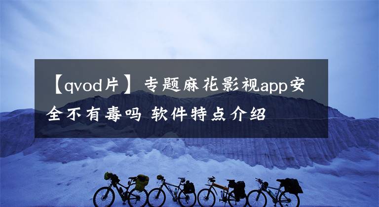 【qvod片】专题麻花影视app安全不有毒吗 软件特点介绍