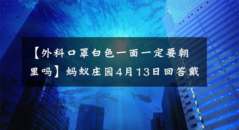 【外科口罩白色一面一定要朝里吗】蚂蚁庄园4月13日回答戴最新外科口罩防病毒传播需要往白色里面走吗？