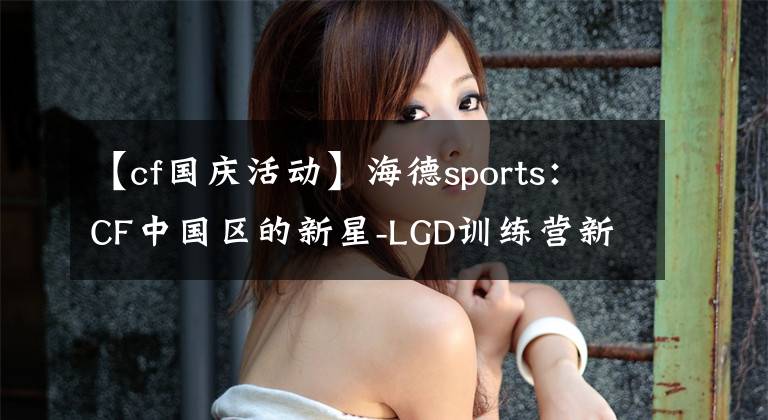 【cf国庆活动】海德sports：CF中国区的新星-LGD训练营新手之王