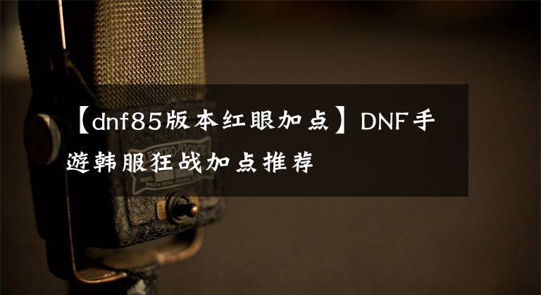 【dnf85版本红眼加点】DNF手游韩服狂战加点推荐