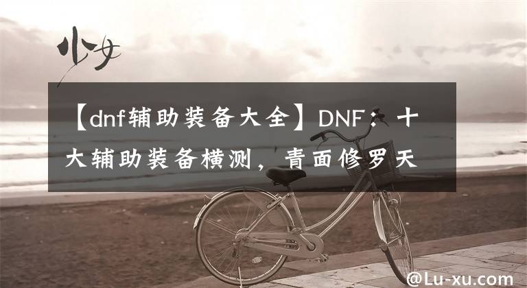 【dnf辅助装备大全】DNF：十大辅助装备横测，青面修罗天下第一，附魔左槽最拉胯？