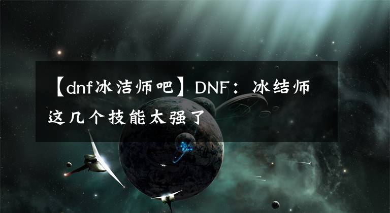 【dnf冰洁师吧】DNF：冰结师这几个技能太强了