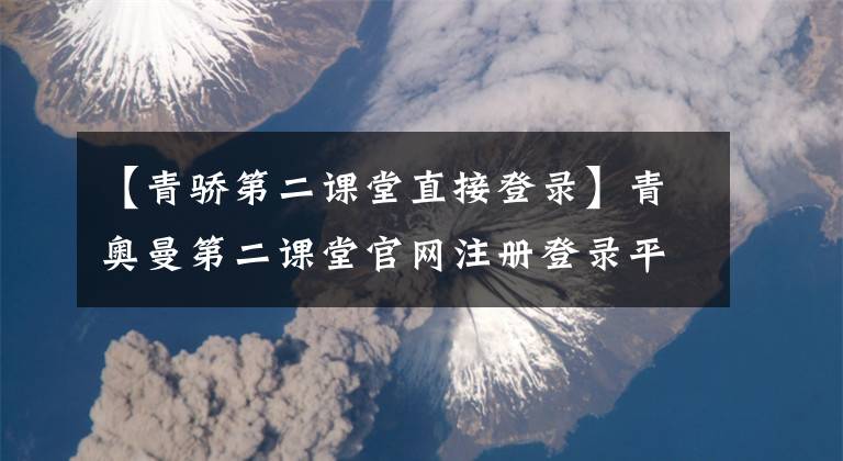 【青骄第二课堂直接登录】青奥曼第二课堂官网注册登录平台门户账号密码登录教程