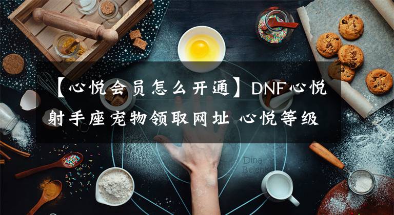 【心悦会员怎么开通】DNF心悦射手座宠物领取网址 心悦等级+成就点可领取