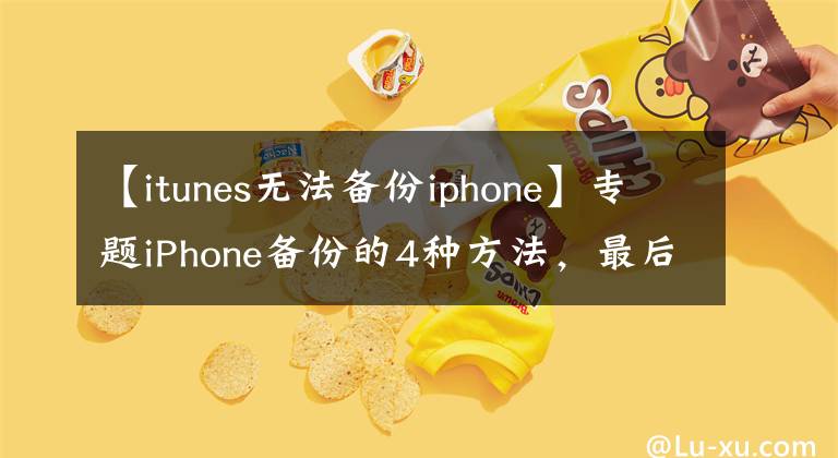 【itunes无法备份iphone】专题iPhone备份的4种方法，最后一种最好用，很多人都不知道