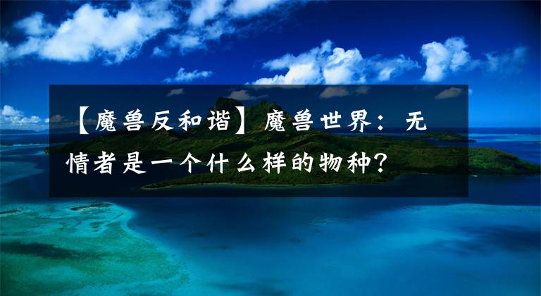 【魔兽反和谐】魔兽世界：无情者是一个什么样的物种？