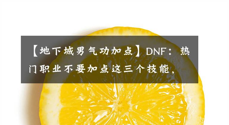 【地下城男气功加点】DNF：热门职业不要加点这三个技能，否则伤害损失几亿