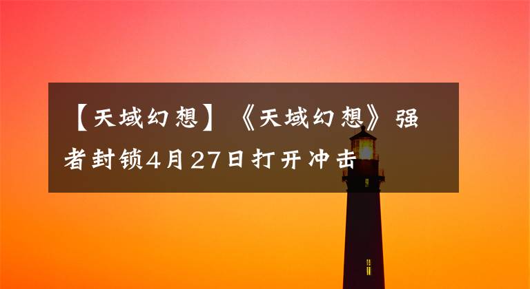 【天域幻想】《天域幻想》强者封锁4月27日打开冲击