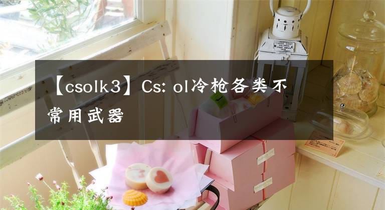 【csolk3】Cs: ol冷枪各类不常用武器