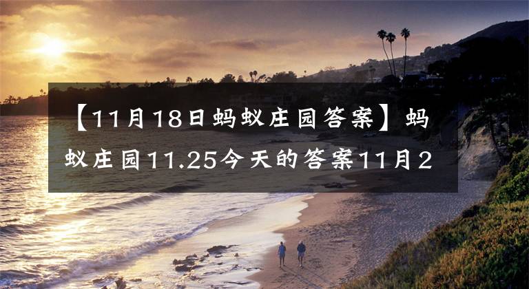 【11月18日蚂蚁庄园答案】蚂蚁庄园11.25今天的答案11月25日今天蚂蚁庄园的答案展