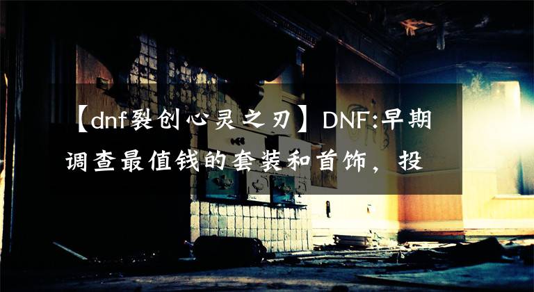 【dnf裂创心灵之刃】DNF:早期调查最值钱的套装和首饰，投资巨大。