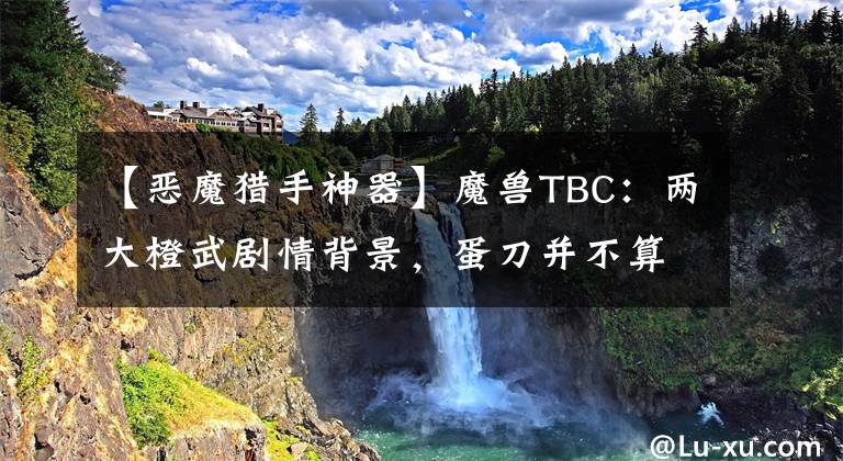 【恶魔猎手神器】魔兽TBC：两大橙武剧情背景，蛋刀并不算神器，橙弓“身世成谜”