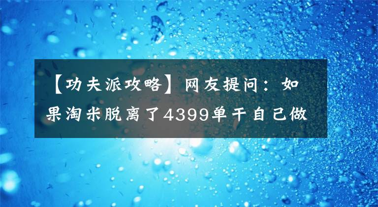 【功夫派攻略】网友提问：如果淘米脱离了4399单干自己做，最后的结果是什么？