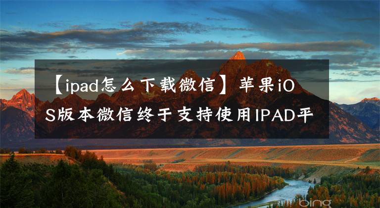 【ipad怎么下载微信】苹果iOS版本微信终于支持使用IPAD平板电脑了。