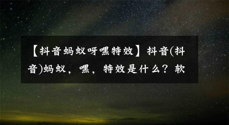 【抖音蚂蚁呀嘿特效】抖音(抖音)蚂蚁，嘿，特效是什么？软件蚂蚁，嘿，特效怎么做？