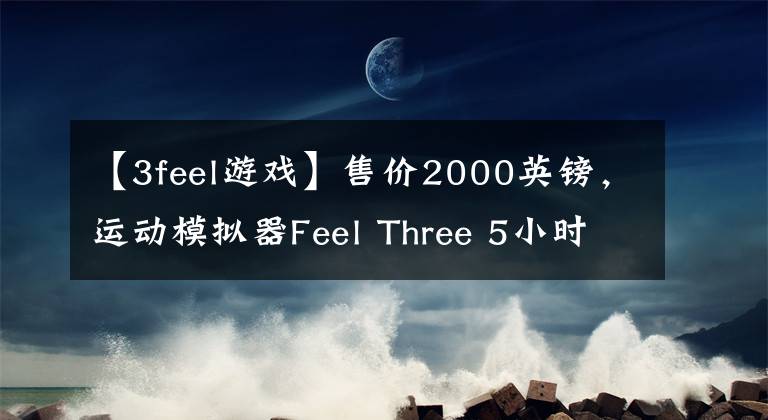 【3feel游戏】售价2000英镑，运动模拟器Feel Three 5小时内达成众筹目标