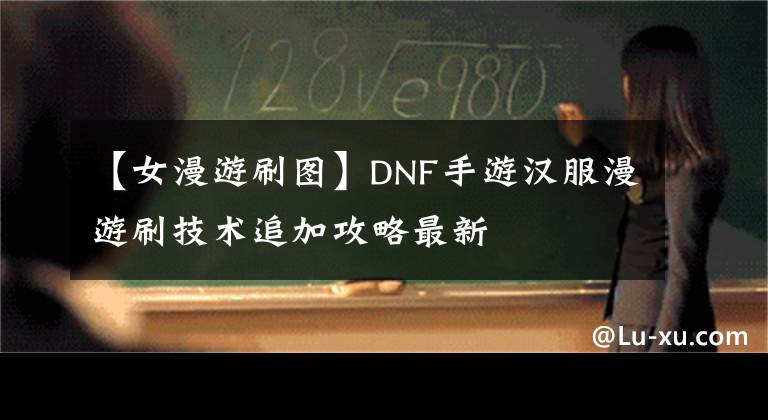 【女漫游刷图】DNF手游汉服漫游刷技术追加攻略最新