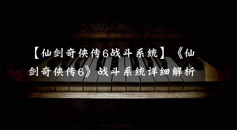 【仙剑奇侠传6战斗系统】《仙剑奇侠传6》战斗系统详细解析