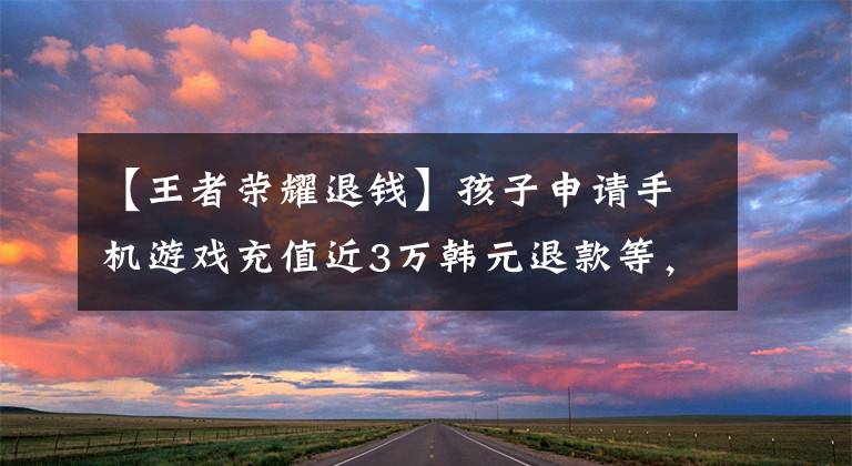 【王者荣耀退钱】孩子申请手机游戏充值近3万韩元退款等，1个月内退款了一半