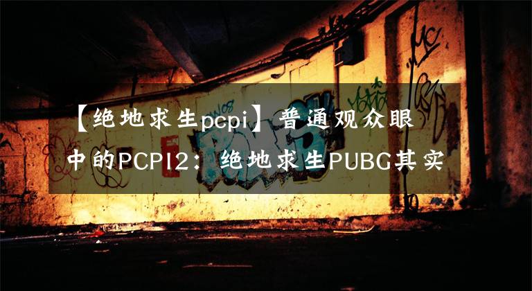 【绝地求生pcpi】普通观众眼中的PCPI2：绝地求生PUBG其实一直都在