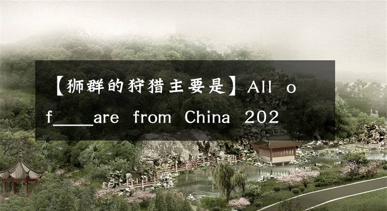【狮群的狩猎主要是】All  of____are  from  China  2020支付宝蚂蚁庄园7月6日标题回复