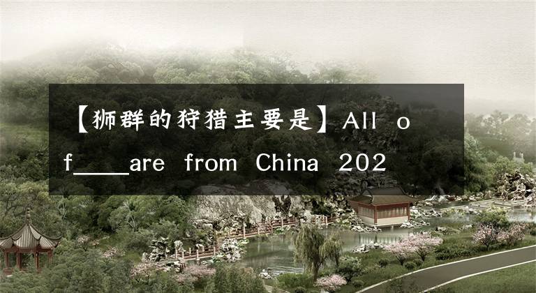 【狮群的狩猎主要是】All of____are from China 2020支付宝蚂蚁庄园7月6日标题回复