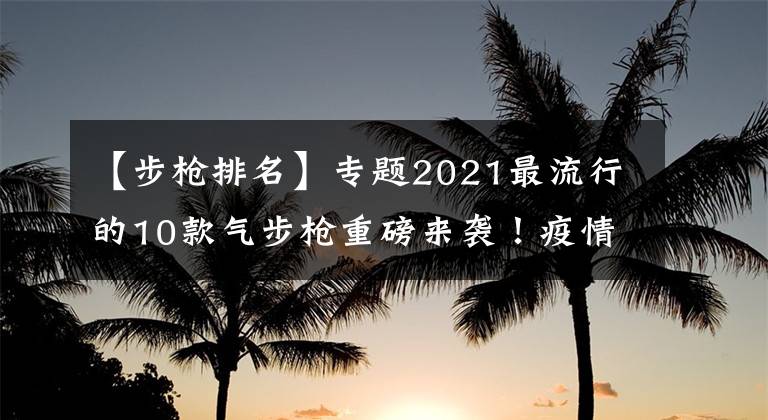 【步枪排名】专题2021最流行的10款气步枪重磅来袭！疫情影响下，气枪市场何去何从