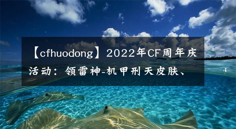 【cfhuodong】2022年CF周年庆活动：领雷神-机甲刑天皮肤、战斗天使-樱