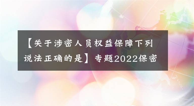 【关于涉密人员权益保障下列说法正确的是】专题2022保密教育线上培训考试