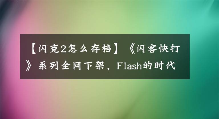 【闪克2怎么存档】《闪客快打》系列全网下架，Flash的时代已经终结