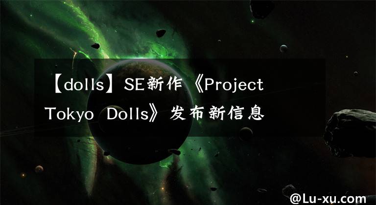 【dolls】SE新作《Project  Tokyo  Dolls》发布新信息