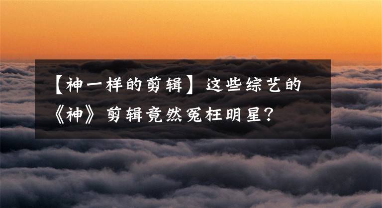 【神一样的剪辑】这些综艺的《神》剪辑竟然冤枉明星？