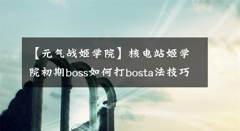 【元气战姬学院】核电站姬学院初期boss如何打bosta法技巧？