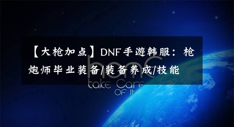 【大枪加点】DNF手游韩服：枪炮师毕业装备/装备养成/技能介绍/加点攻略