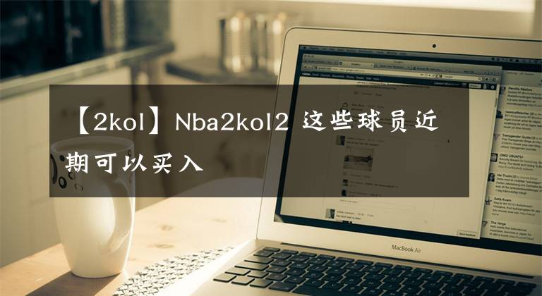 【2kol】Nba2kol2 这些球员近期可以买入