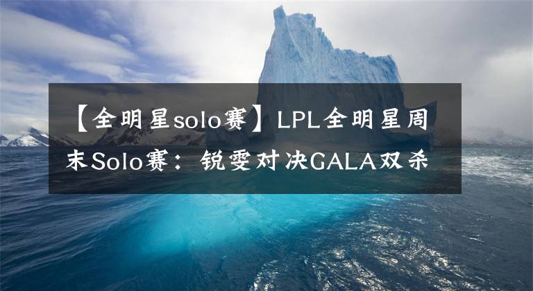 【全明星solo赛】LPL全明星周末Solo赛：锐雯对决GALA双杀淘汰Zhuo