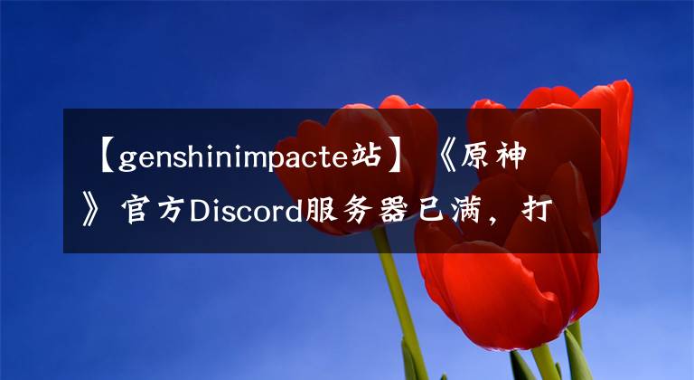 【genshinimpacte站】《原神》官方Discord服务器已满，打开了第二台服务器。