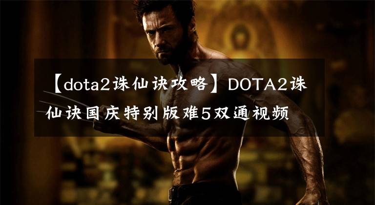 【dota2诛仙诀攻略】DOTA2诛仙诀国庆特别版难5双通视频