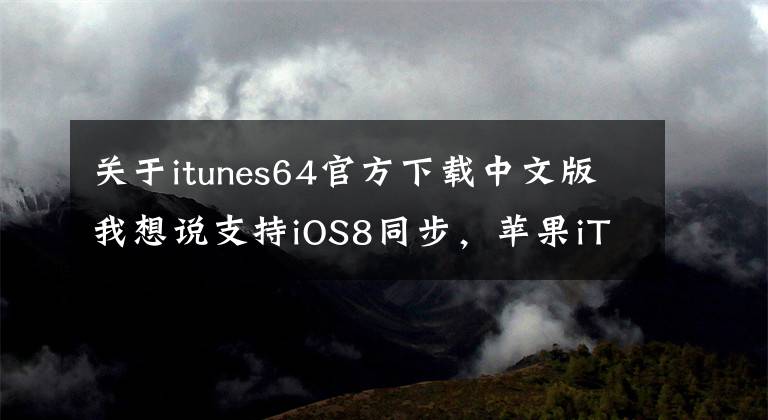 关于itunes64官方下载中文版我想说支持iOS8同步，苹果iTunes 11.4正式版下载