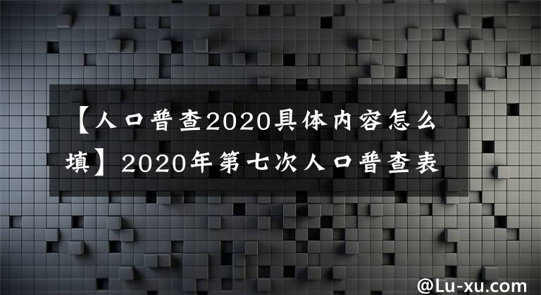 【人口普查2020具体内容怎么填】2020年第七次人口普查表短表如何填写短表样品表照片？