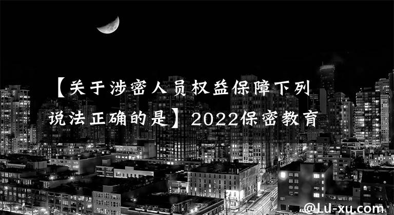 【关于涉密人员权益保障下列说法正确的是】2022保密教育线上培训考试