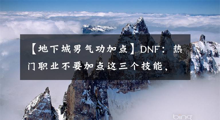 【地下城男气功加点】DNF：热门职业不要加点这三个技能，否则伤害损失几亿