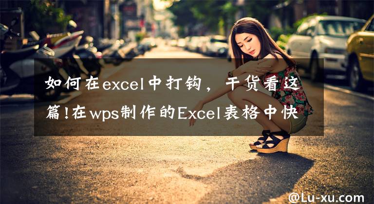 如何在excel中打钩，干货看这篇!在wps制作的Excel表格中快速打√打×，一个小技巧轻松实现