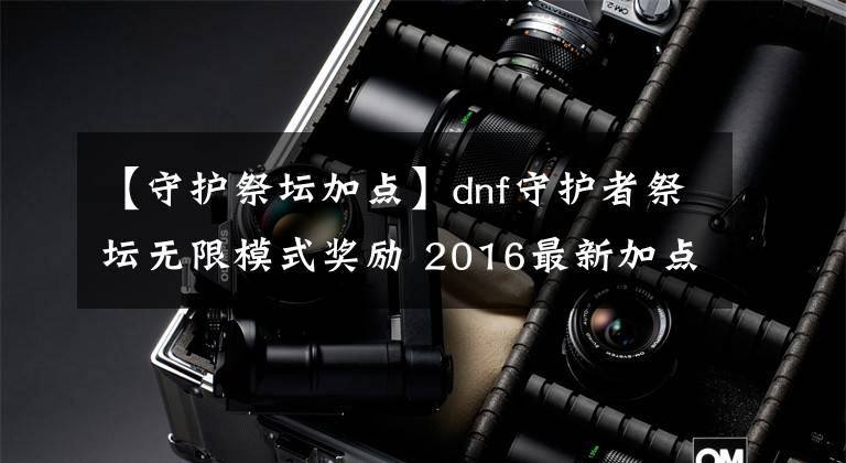 【守护祭坛加点】dnf守护者祭坛无限模式奖励 2016最新加点打法